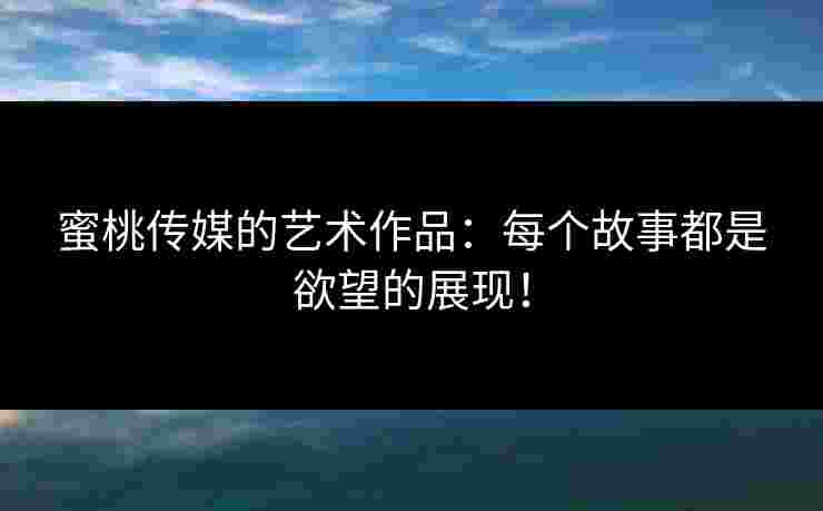 蜜桃传媒的艺术作品：每个故事都是欲望的展现！