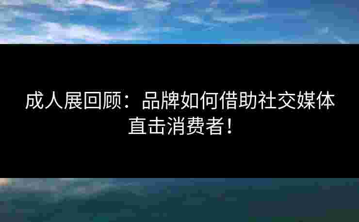 成人展回顾：品牌如何借助社交媒体直击消费者！