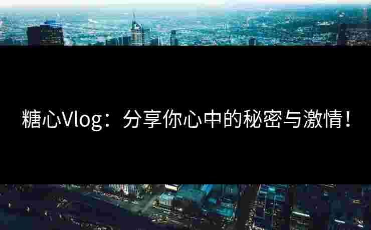 糖心Vlog：分享你心中的秘密与激情！