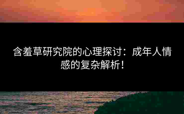 含羞草研究院的心理探讨:成年人情感的复杂解析! 含羞草研究院的心理探讨:成年人情感的复杂解析!