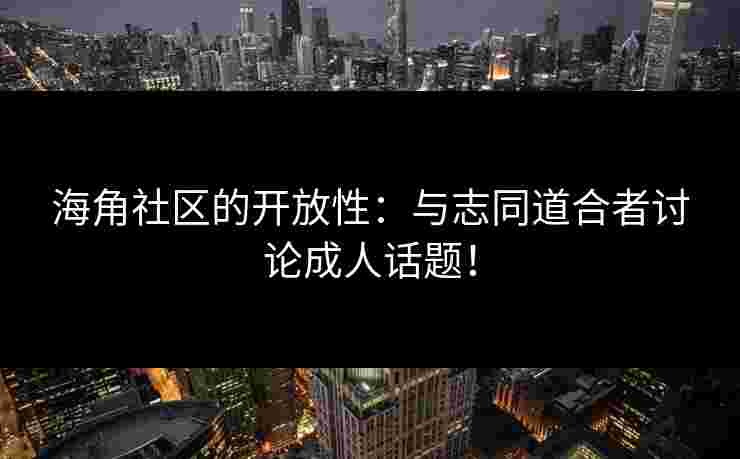 海角社区的开放性:与志同道合者讨论成人话题! 海角社区的开放性:与志同道合者讨论成人话题!