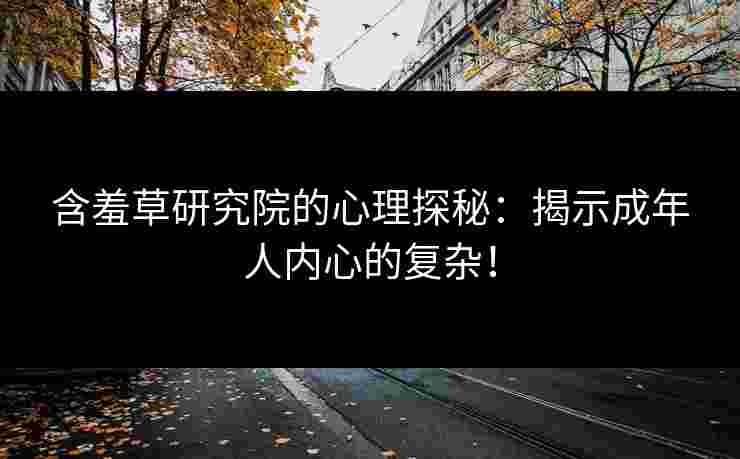 含羞草研究院的心理探秘：揭示成年人内心的复杂！