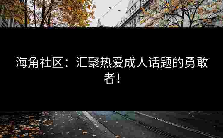 海角社区：汇聚热爱成人话题的勇敢者！