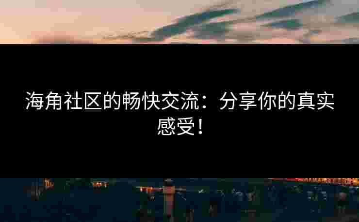 海角社区的畅快交流:分享你的真实感受! 海角社区的畅快交流:分享你的真实感受!