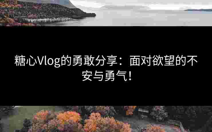 糖心Vlog的勇敢分享：面对欲望的不安与勇气！