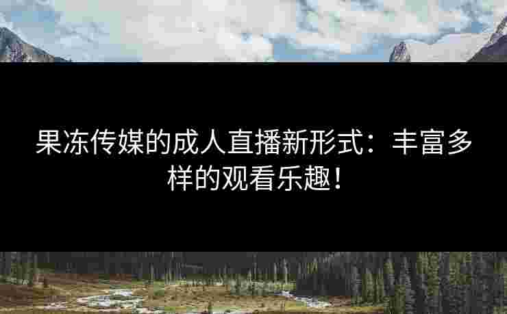 果冻传媒的成人直播新形式：丰富多样的观看乐趣！
