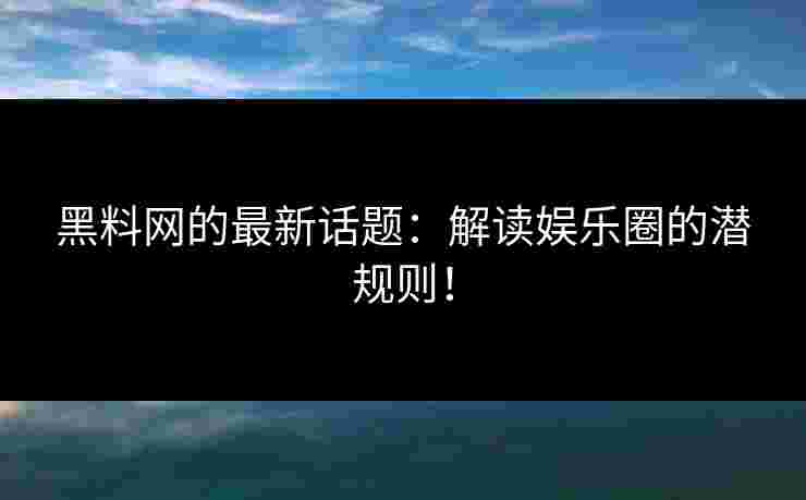 黑料网的最新话题：解读娱乐圈的潜规则！