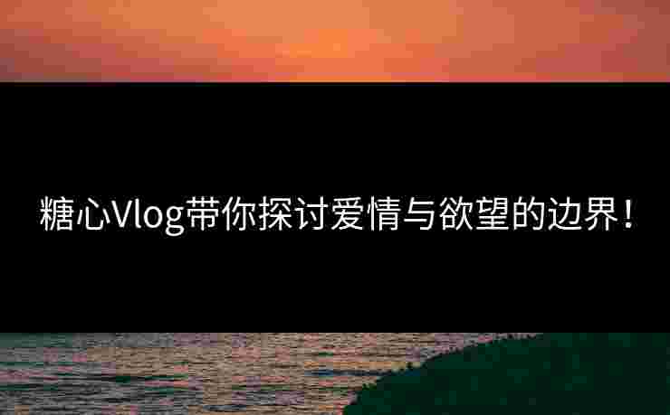 糖心Vlog带你探讨爱情与欲望的边界! 糖心Vlog带你探讨爱情与欲望的边界!