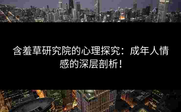 含羞草研究院的心理探究：成年人情感的深层剖析！