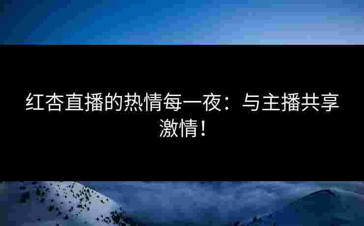 红杏直播的热情每一夜：与主播共享激情！