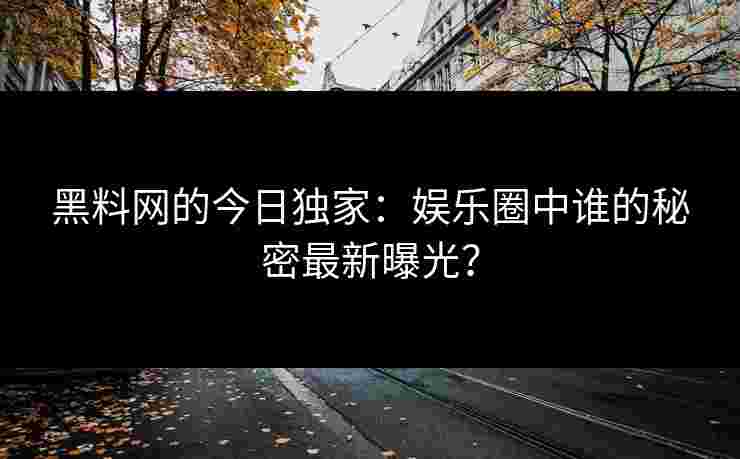 黑料网的今日独家：娱乐圈中谁的秘密最新曝光？