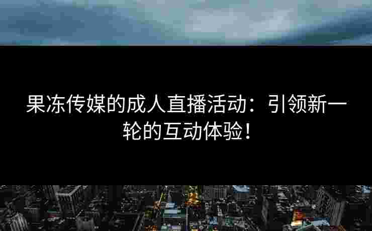 果冻传媒的成人直播活动：引领新一轮的互动体验！