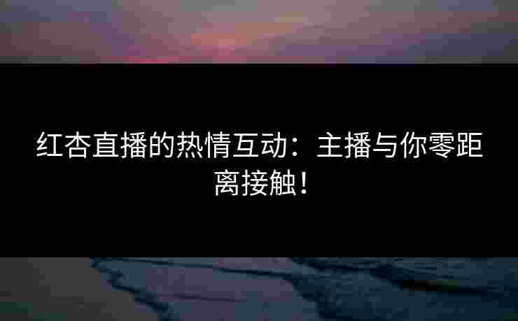 红杏直播的热情互动：主播与你零距离接触！
