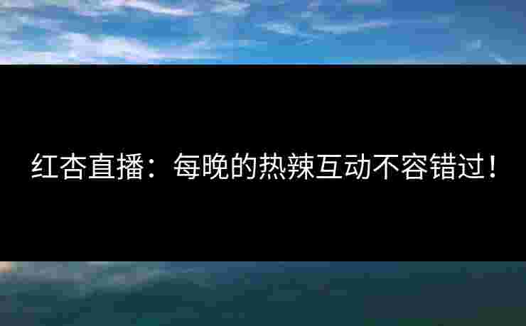 红杏直播：每晚的热辣互动不容错过！