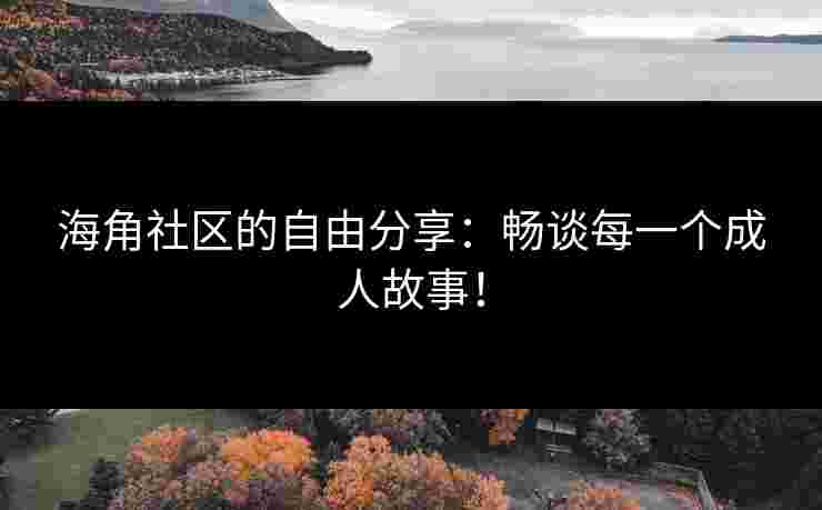 海角社区的自由分享：畅谈每一个成人故事！