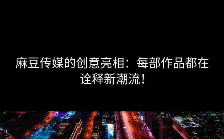 麻豆传媒的创意亮相：每部作品都在诠释新潮流！