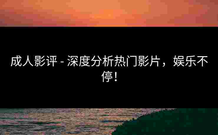 成人影评 - 深度分析热门影片，娱乐不停！