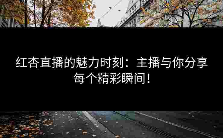 红杏直播的魅力时刻：主播与你分享每个精彩瞬间！