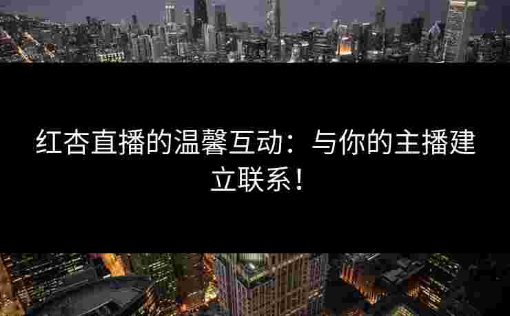 红杏直播的温馨互动：与你的主播建立联系！