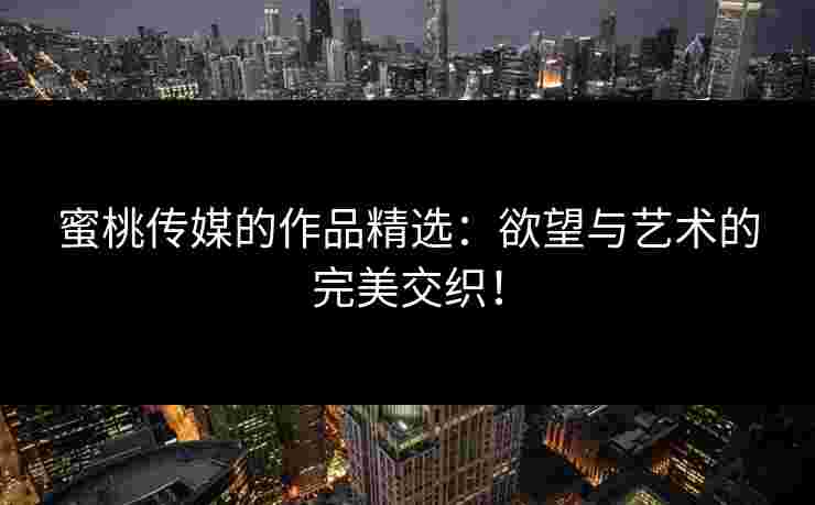 蜜桃传媒的作品精选：欲望与艺术的完美交织！