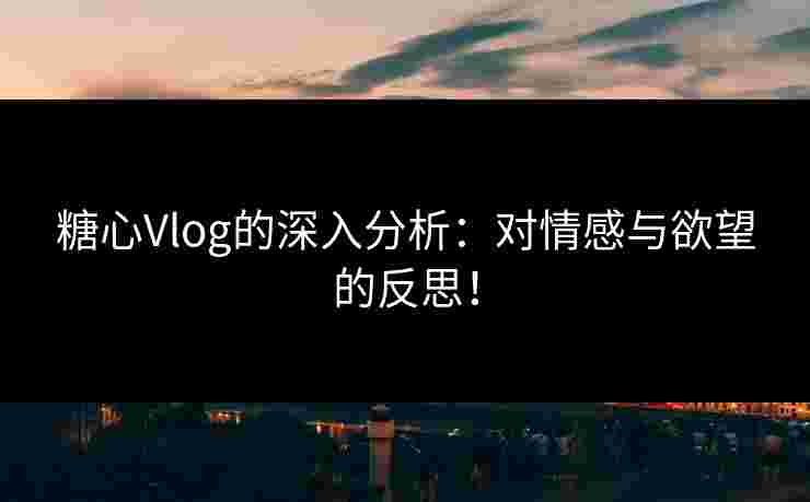 糖心Vlog的深入分析:对情感与欲望的反思! 糖心Vlog的深入分析:对情感与欲望的反思!