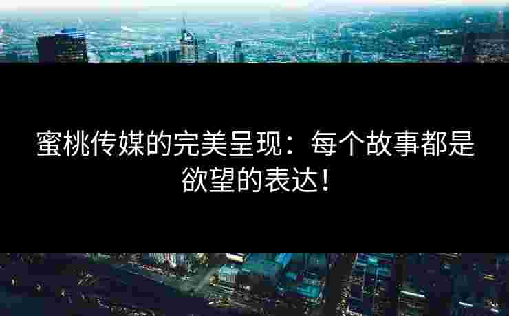 蜜桃传媒的完美呈现：每个故事都是欲望的表达！