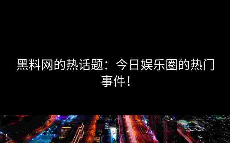 黑料网的热话题：今日娱乐圈的热门事件！