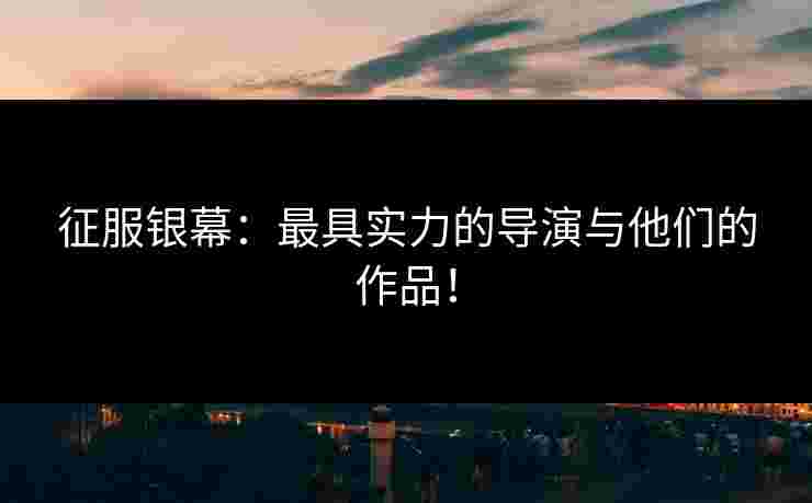 征服银幕：最具实力的导演与他们的作品！