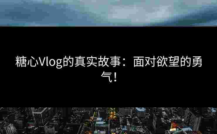 糖心Vlog的真实故事：面对欲望的勇气！