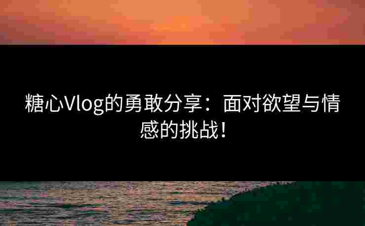 糖心Vlog的勇敢分享：面对欲望与情感的挑战！
