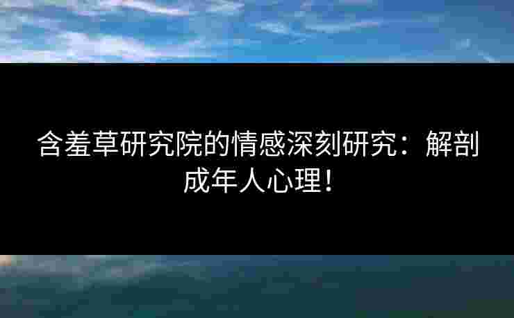 含羞草研究院的情感深刻研究:解剖成年人心理! 含羞草研究院的情感深刻研究:解剖成年人心理!