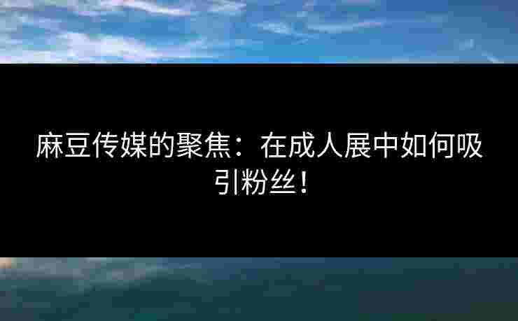 麻豆传媒的聚焦：在成人展中如何吸引粉丝！