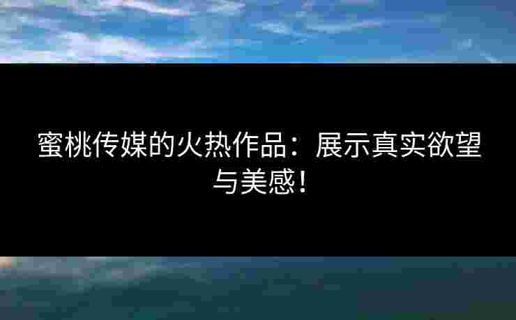 蜜桃传媒的火热作品：展示真实欲望与美感！