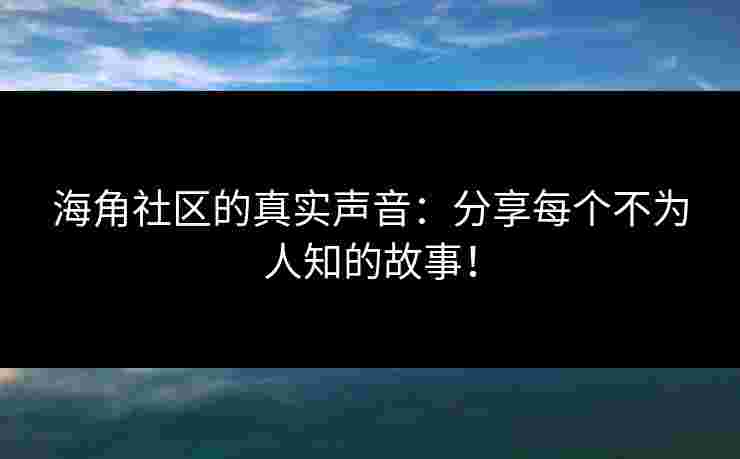 海角社区的真实声音：分享每个不为人知的故事！