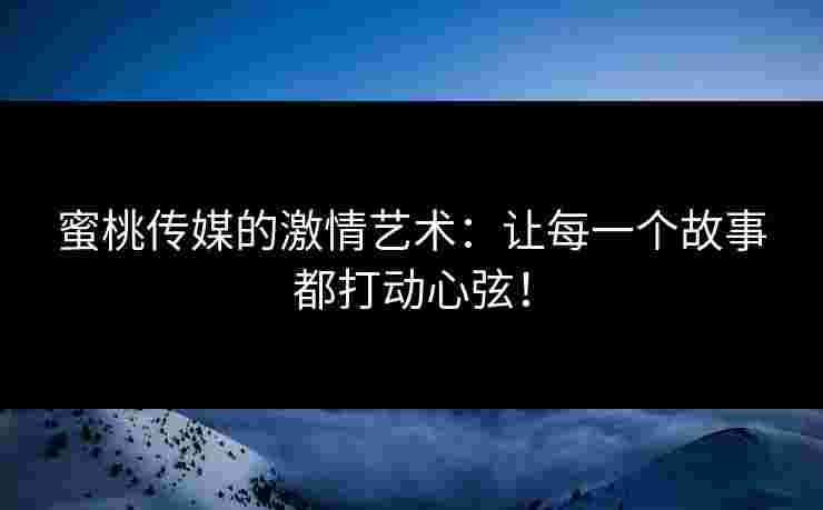 蜜桃传媒的激情艺术：让每一个故事都打动心弦！