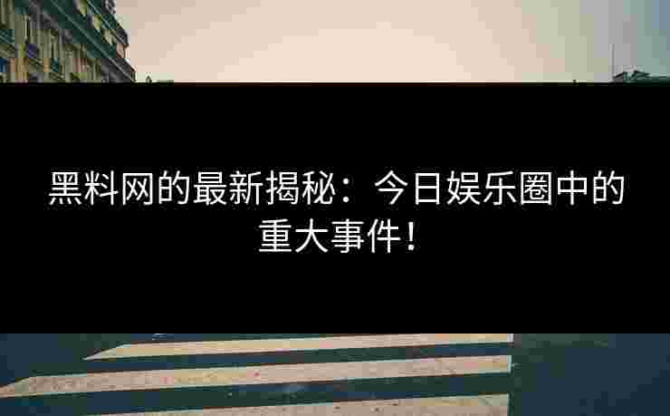 黑料网的最新揭秘：今日娱乐圈中的重大事件！