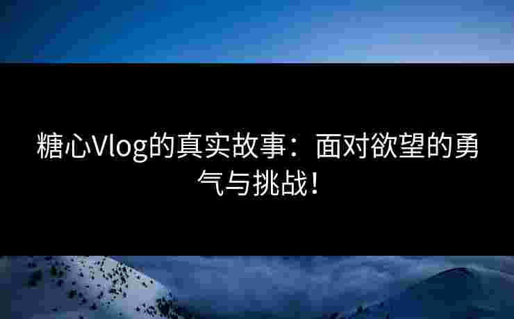 糖心Vlog的真实故事：面对欲望的勇气与挑战！