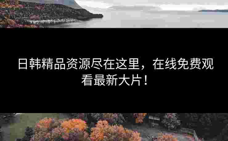 日韩精品资源尽在这里,在线免费观看最新大片! 日韩精品资源尽在这里,在线免费观看最新大片!