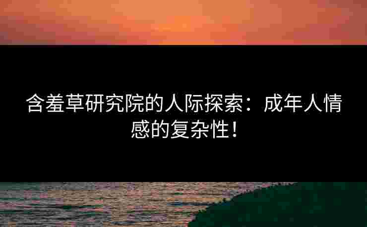 含羞草研究院的人际探索:成年人情感的复杂性! 含羞草研究院的人际探索:成年人情感的复杂性!