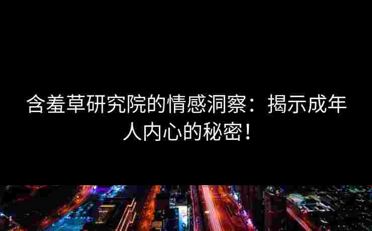 含羞草研究院的情感洞察：揭示成年人内心的秘密！