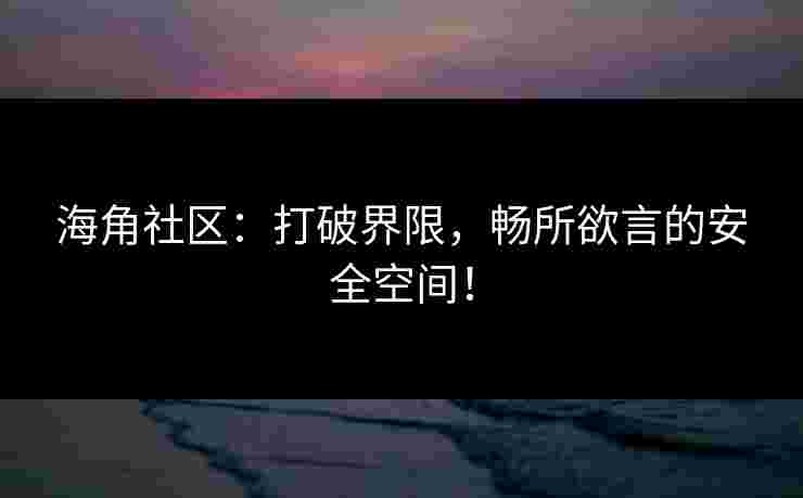海角社区：打破界限，畅所欲言的安全空间！