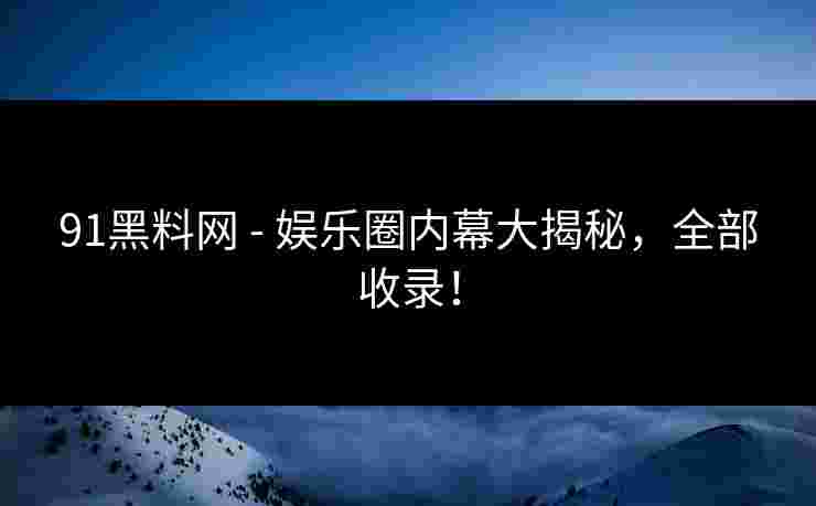 91黑料网 - 娱乐圈内幕大揭秘，全部收录！