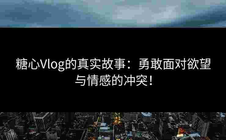 糖心Vlog的真实故事：勇敢面对欲望与情感的冲突！
