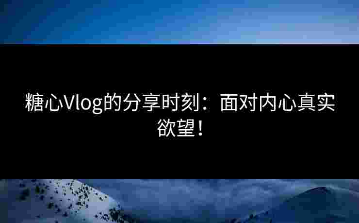 糖心Vlog的分享时刻：面对内心真实欲望！