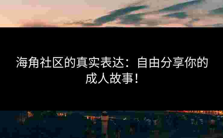 海角社区的真实表达：自由分享你的成人故事！