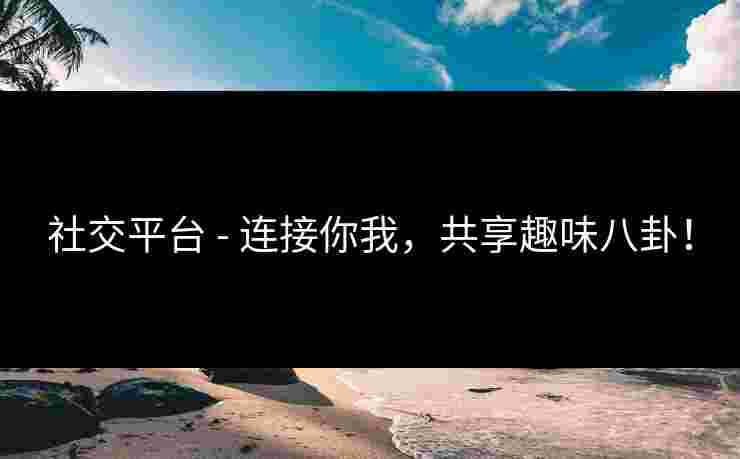 社交平台 - 连接你我,共享趣味八卦! 社交平台 - 连接你我,共享趣味八卦!
