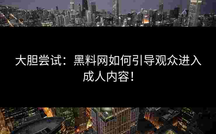 大胆尝试:黑料网如何引导观众进入成人内容! 大胆尝试:黑料网如何引导观众进入成人内容!
