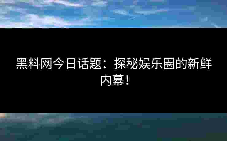 黑料网今日话题：探秘娱乐圈的新鲜内幕！