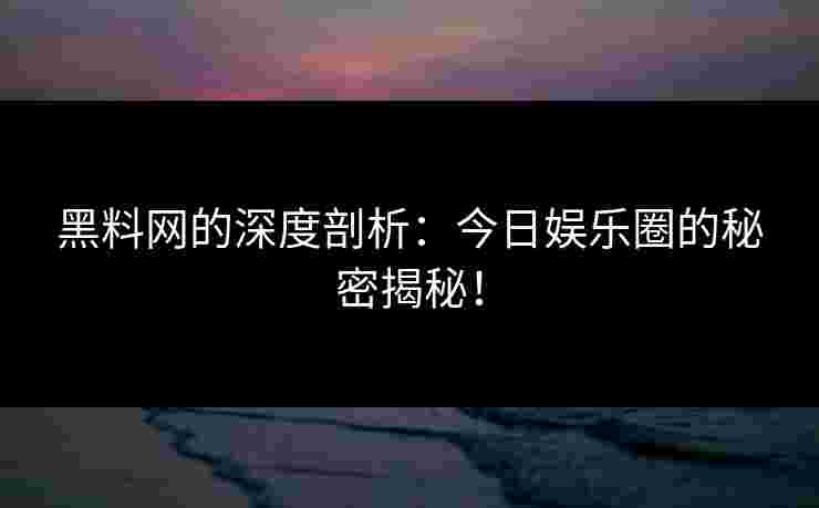 黑料网的深度剖析：今日娱乐圈的秘密揭秘！