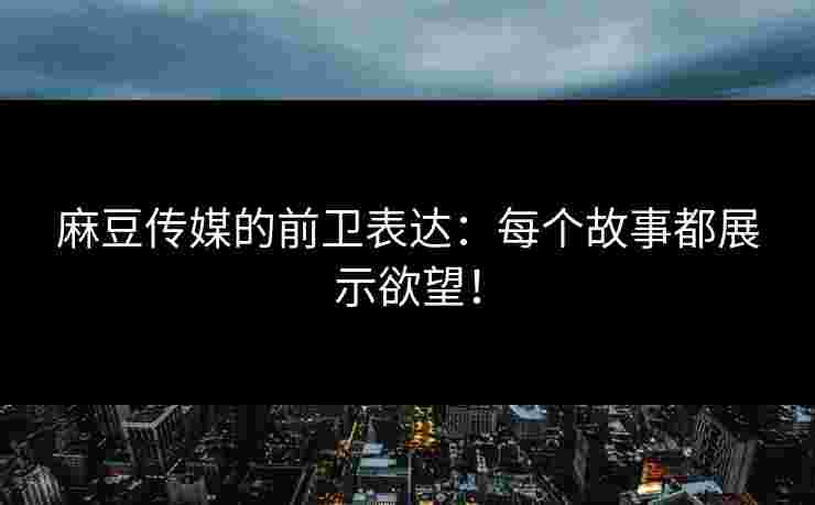 麻豆传媒的前卫表达：每个故事都展示欲望！